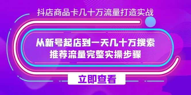 抖店-商品卡几十万流量打造实战，从新号起店到一天几十万搜索、推荐流量完整实操步骤-易购网创