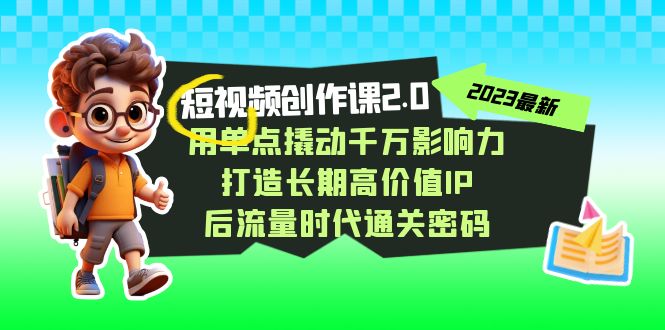 视频创作课2.0，用单点撬动千万影响力，打造长期高价值IP 后流量时代通关密码-易购网创