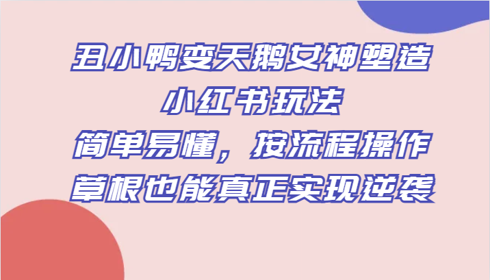丑小鸭变天鹅女神塑造小红书玩法，简单易懂，按流程操作，草根也能真正实现逆袭-易购网创