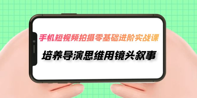 手机短视频拍摄-零基础进阶实操课，培养导演思维用镜头叙事（30节课）-易购网创