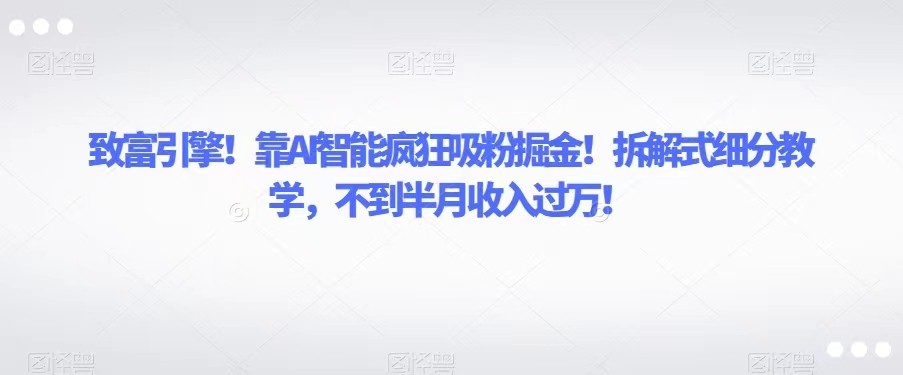 致富引擎！靠AI智能疯狂吸粉掘金！拆解式细分教学，不到半月收入过万！-易购网创