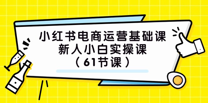 小红书电商运营基础课，新人小白实操课（61节课）-易购网创