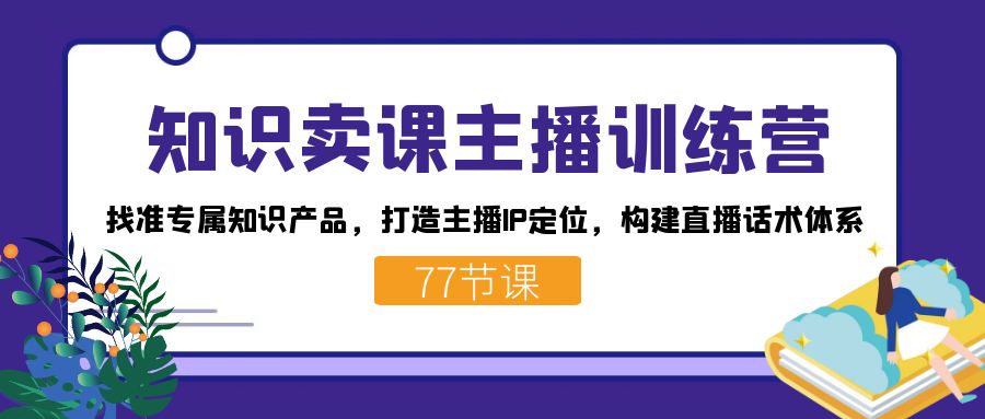 知识卖课主播训练营：找准专属知识产品，打造主播IP定位，构建直播话术体系-易购网创