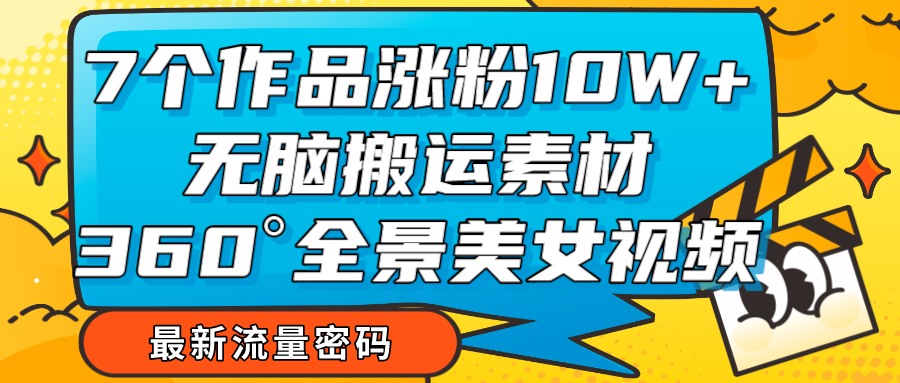 7个作品涨粉10W+，无脑搬运素材，全景美女视频爆款-易购网创