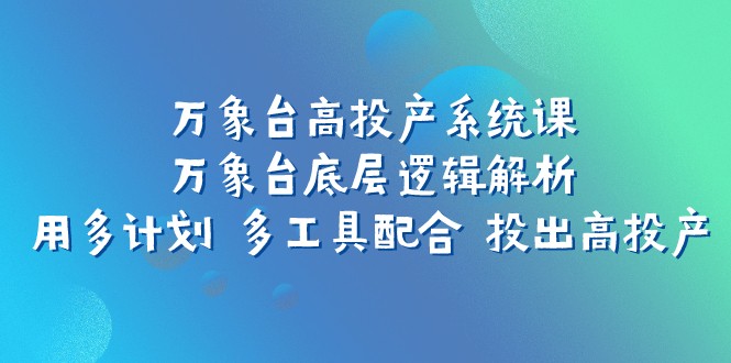 万象台高投产系统课：万象台底层逻辑解析 用多计划 多工具配合 投出高投产-易购网创