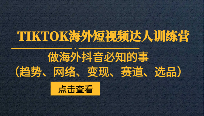 TIKTOK海外短视频达人训练营，做海外抖音必知的事（趋势、网络、变现、赛道、选品）-易购网创