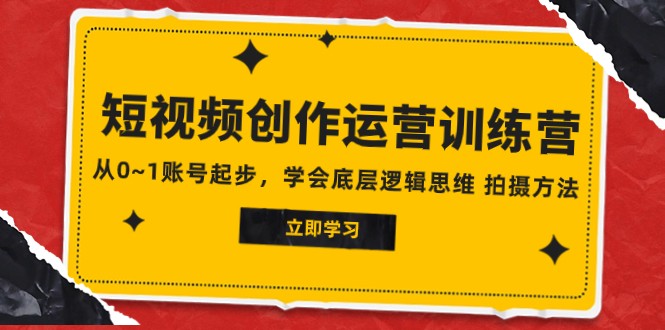 2023短视频创作运营训练营，从0~1账号起步，学会底层逻辑思维 拍摄方法-易购网创