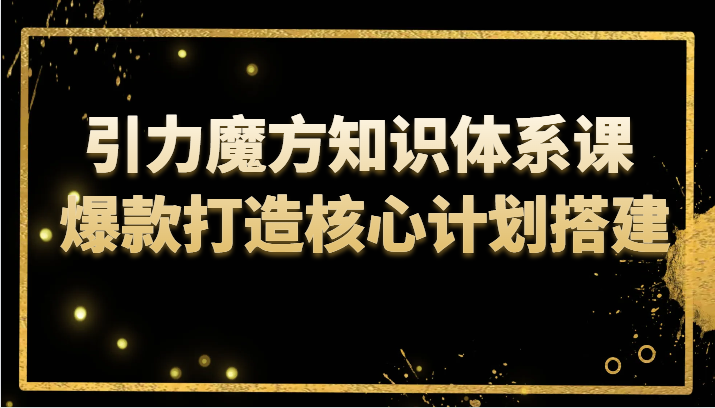 引力魔方知识体系课 爆款打造核心计划搭建-易购网创