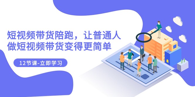 2023短视频带货陪跑，让普通人做短视频带货变得更简单（12节课）-易购网创