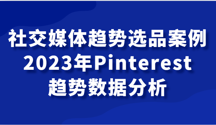 社交媒体趋势选品案例，2023年Pinterest趋势数据分析课-易购网创