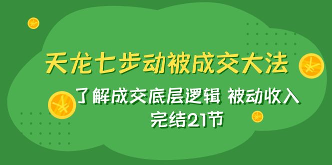天龙/七步动被成交大法：了解成交底层逻辑 被动收入 完结21节-易购网创