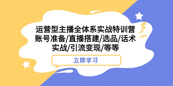 运营型主播全体系实战特训营 账号准备/直播搭建/选品/话术实战/引流变现/等-易购网创