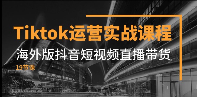 Tiktok运营实战课程，海外版抖音短视频直播带货（19节课）-易购网创