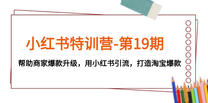 小红书特训营-第19期，帮助商家爆款升级，用小红书引流，打造淘宝爆款-易购网创