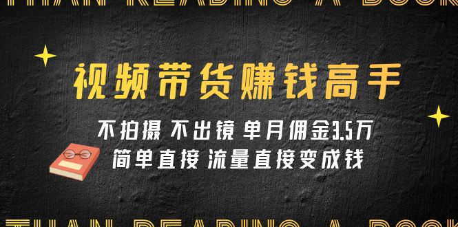 视频带货赚钱高手课程：不拍摄 不出镜 单月佣金3.5w 简单直接 流量直接变钱-易购网创