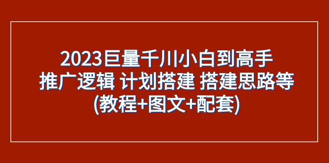 2023巨量千川小白到高手：推广逻辑 计划搭建 搭建思路等(教程+图文+配套)-易购网创
