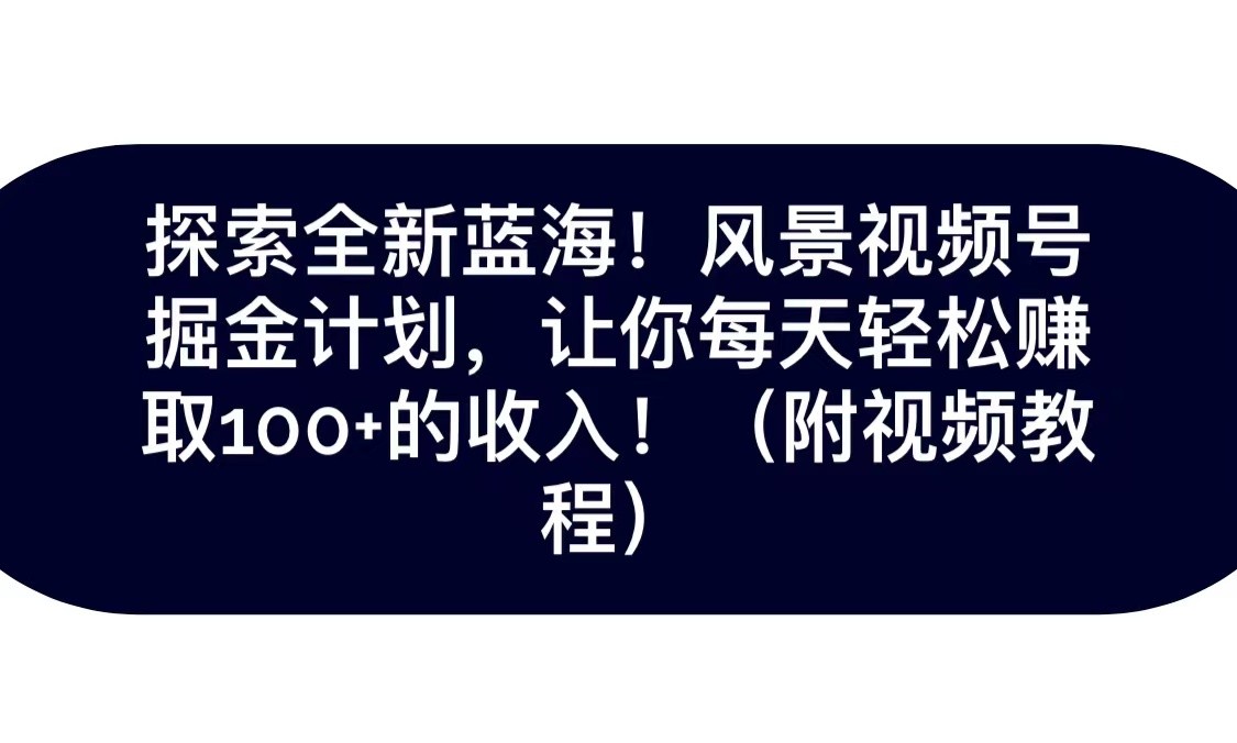 探索全新蓝海！抖音风景视频号掘金计划，让你每天轻松日赚100+，保姆级教学-易购网创