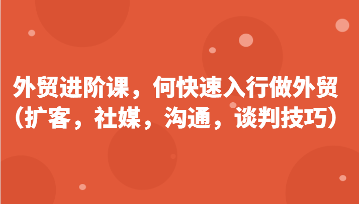 外贸进阶课，帮助你了解如何快速入行做外贸（扩客，社媒，沟通，谈判技巧）-易购网创