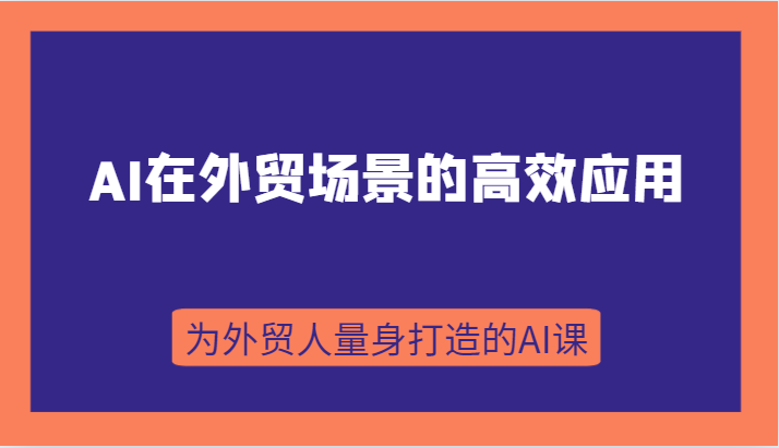 AI在外贸场景的高效应用，从入门到进阶，从B端应用到C端应用，为外贸人量身打造的AI课-易购网创