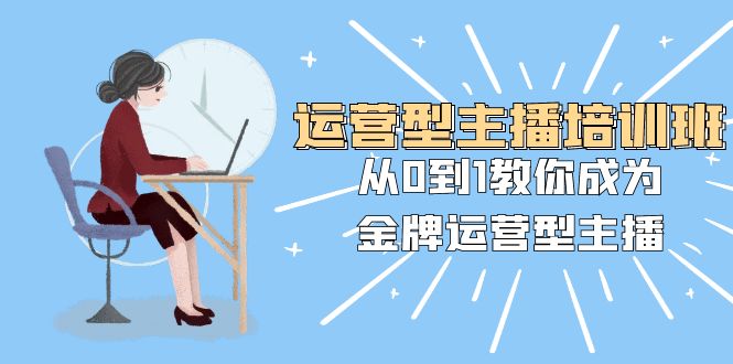 运营型主播培训班：从0到1教你成为金牌运营型主播（25节课）-易购网创