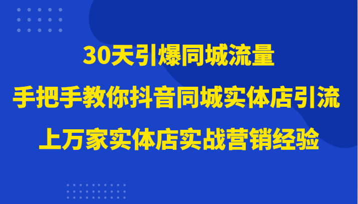 30天引爆同城流量，上万家实体店实战营销经验大佬手把手教你抖音同城实体店引流-易购网创