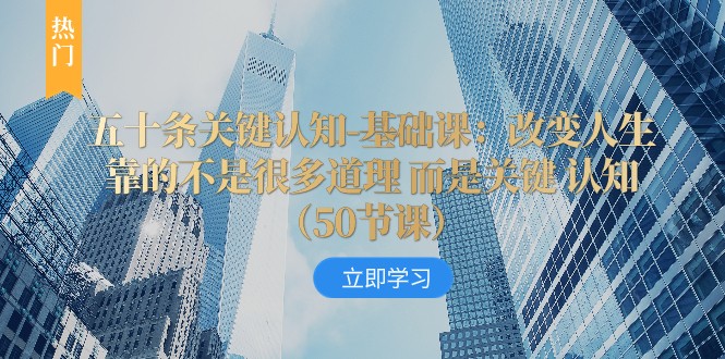 五十条关键认知-基础课：改变人生靠的不是很多道理 而是关键 认知-易购网创