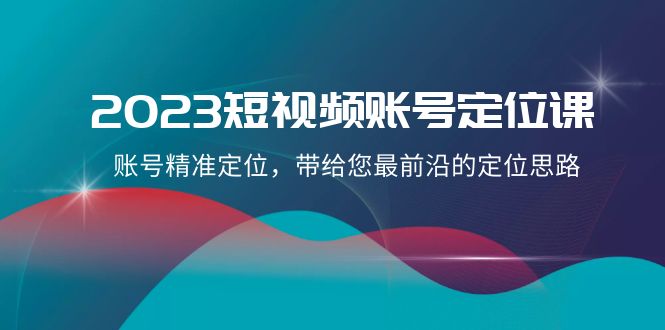 2023短视频账号定位课，账号精准定位，带给您最前沿的定位思路（21节课）-易购网创