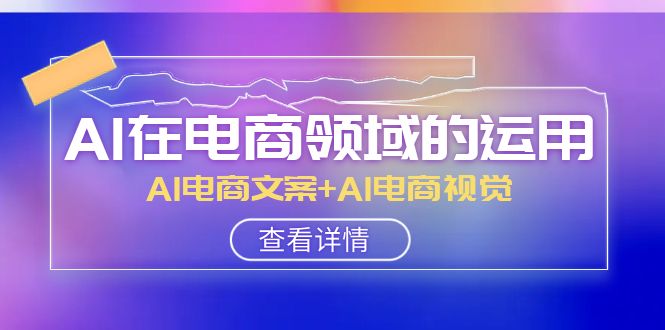 AI在电商领域的运用线上课，AI电商文案+AI电商视觉（14节课）-易购网创