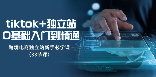Tiktok+独立站从0基础入门到精通，跨境电商独立站新手必学课（33节课）-易购网创