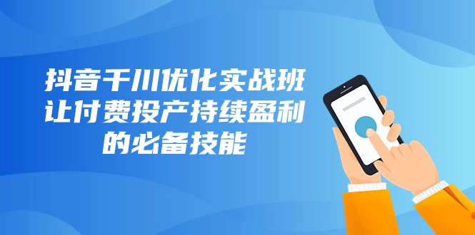 抖音千川优化实战班，让付费投产持续盈利的必备技能（10节课）-易购网创