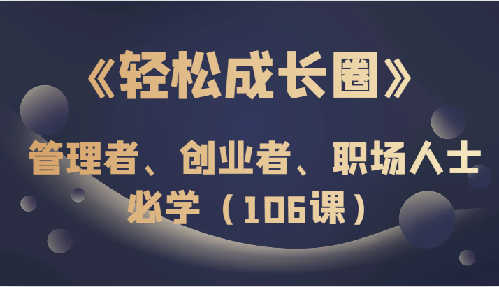 《轻松成长圈》管理者、创业者、职场人士必学（106课）-易购网创