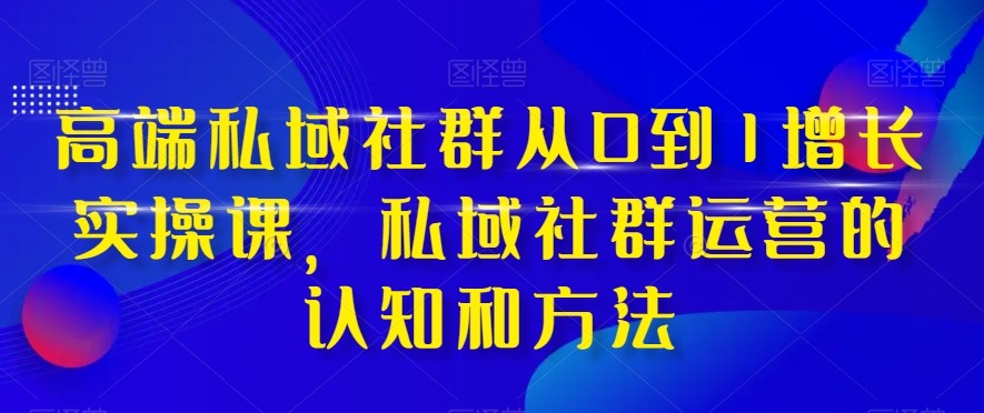 高端私域社群从0到1增长实战课，私域社群运营的认知和方法（37节课）-易购网创