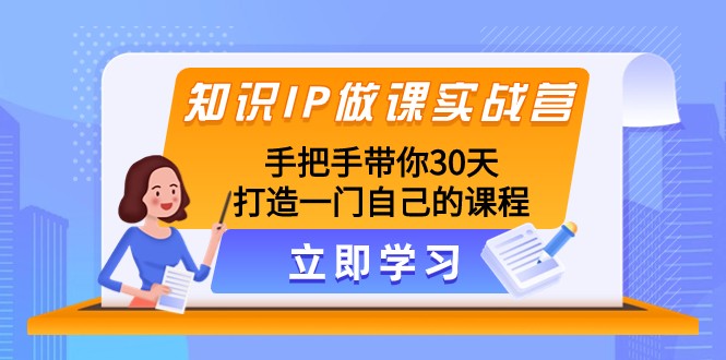 知识IP做课实战营，手把手带你30天打造一门自己的课程-易购网创