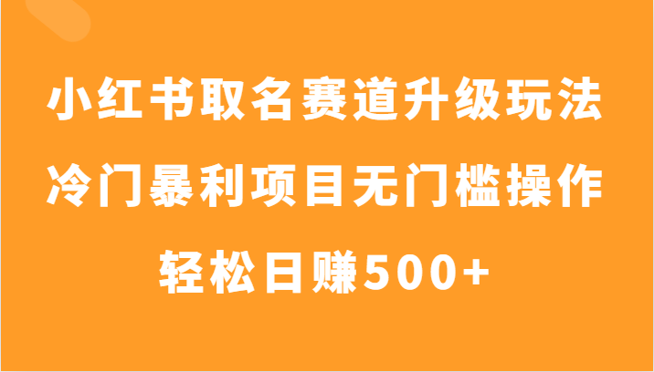 小红书取名赛道升级玩法，冷门暴利项目无门槛操作，轻松日赚500+-易购网创