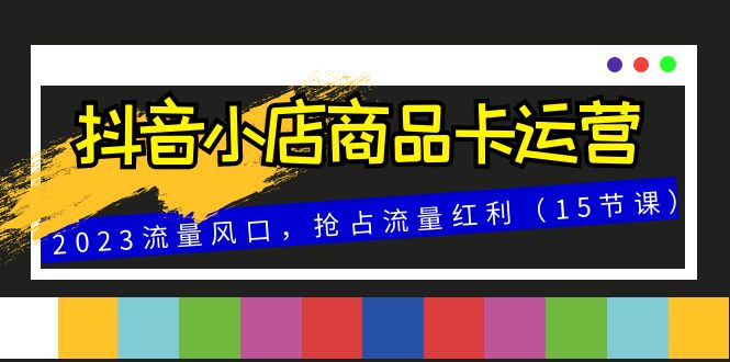 抖音小店商品卡运营，2023流量风口，抢占流量红利（15节课）-易购网创