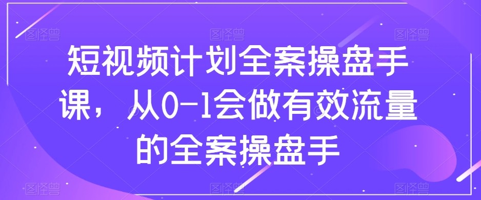 短视频计划-全案操盘手课，从0-1会做有效流量的全案操盘手-易购网创