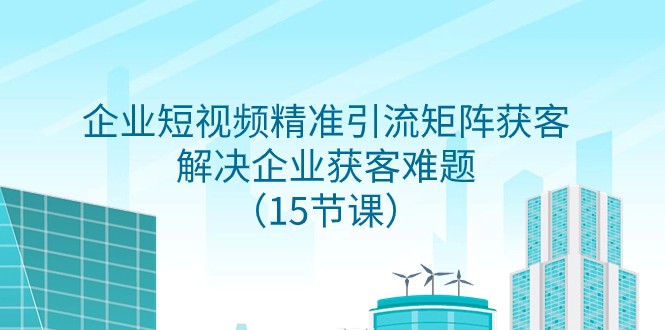 企业短视频精准引流矩阵获客，解决企业获客难题（15节课）-易购网创