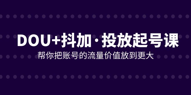 DOU+抖加投放起号课，帮你把账号的流量价值放到更大（21节课）-易购网创