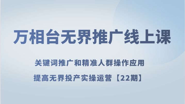 万相台无界推广线上课 关键词推广和精准人群操作应用，提高无界投产实操运营【22期】-易购网创
