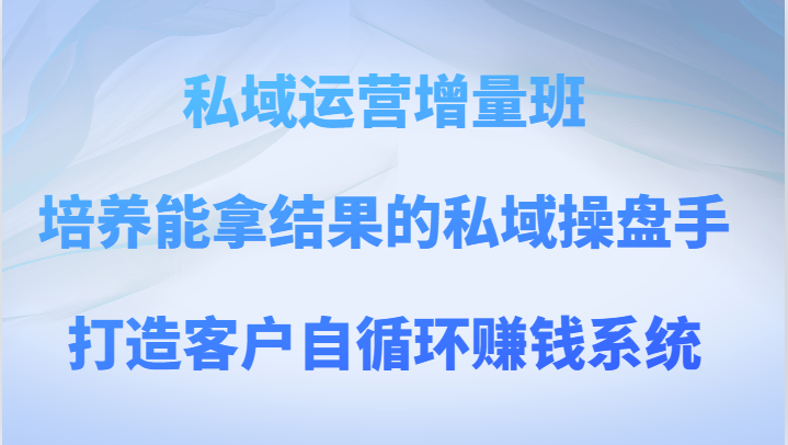 私域运营增量班 培养能拿结果的私域操盘手，打造客户自循环赚钱系统-易购网创