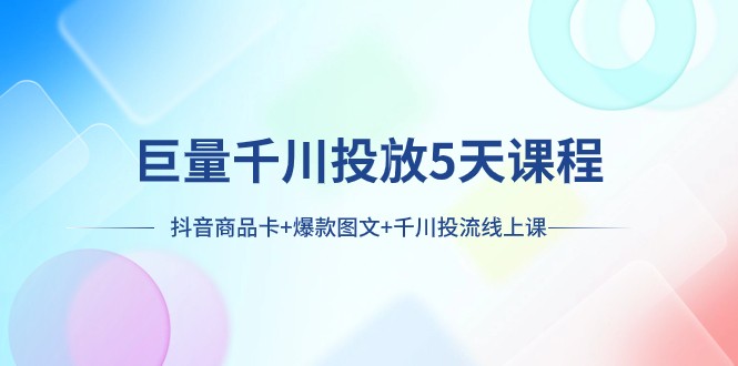 巨量千川投放5天课程：抖音商品卡+爆款图文+千川投流线上课-易购网创