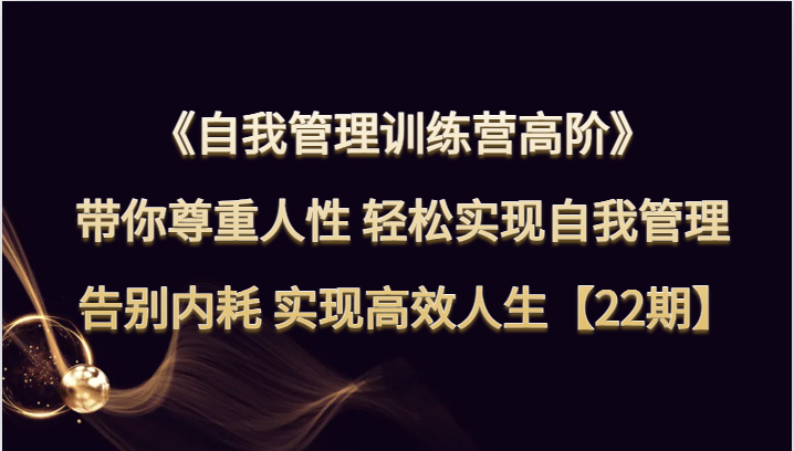 自我管理训练营高阶 带你尊重人性 轻松实现自我管理 告别内耗 实现高效人生【22期】-易购网创