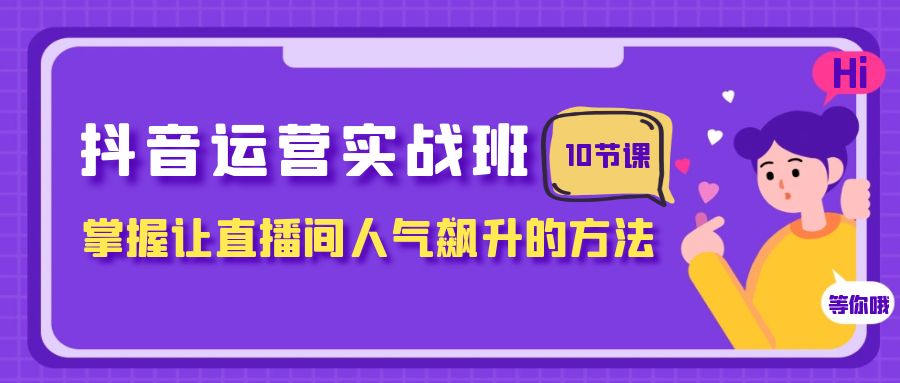 抖音运营实战班，掌握让直播间人气飙升的方法（10节课）-易购网创