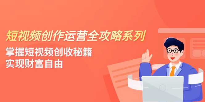 短视频创作运营-全攻略系列，掌握短视频创收秘籍，实现财富自由（4节课）-易购网创
