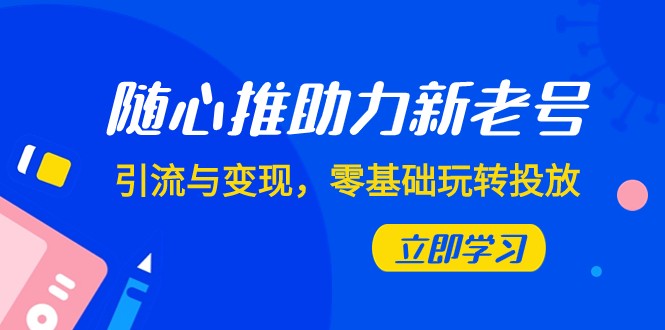 随心推-助力新老号，引流与变现，零基础玩转投放（7节课）-易购网创