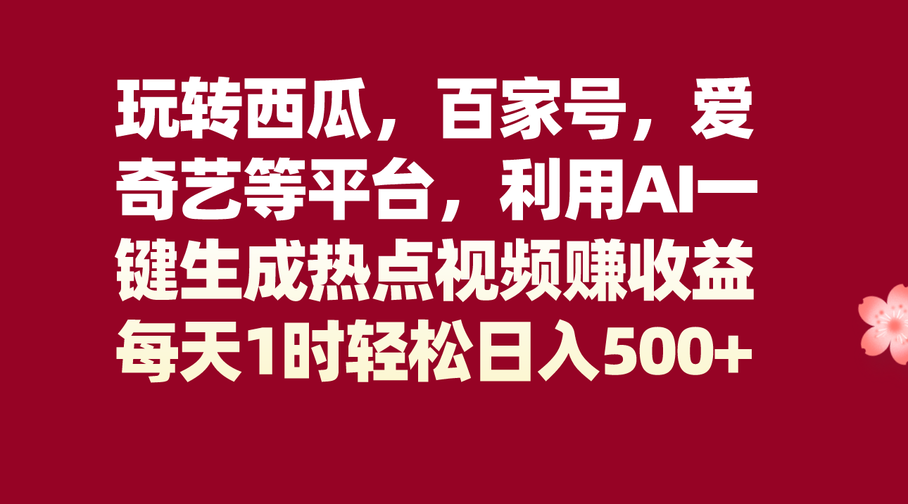 玩转西瓜，百家号，爱奇艺等平台，AI一键生成热点视频，每天1时轻松日入500+-易购网创