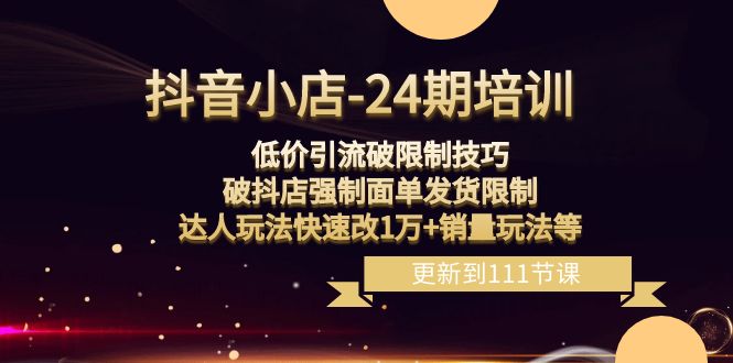 抖音小店24期：低价引流破限制，破抖店强制面单发货，达人玩法快速改1万+销量玩法等-易购网创