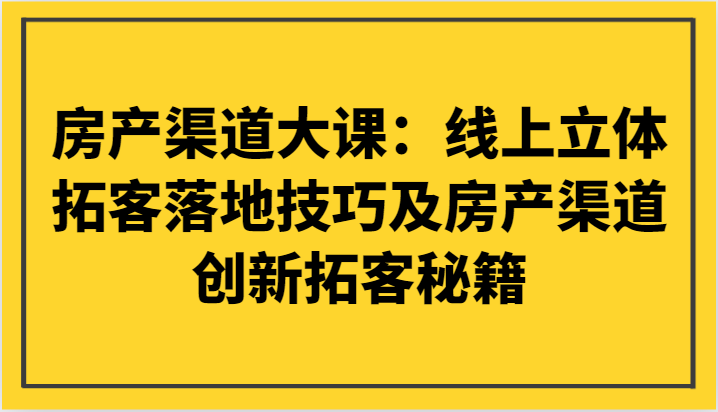 房产渠道大课：线上立体拓客落地技巧及房产渠道创新拓客秘籍-易购网创