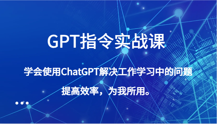 GPT指令实战课，学会使用ChatGPT解决工作学习中的问题，提高效率，为我所用。-易购网创
