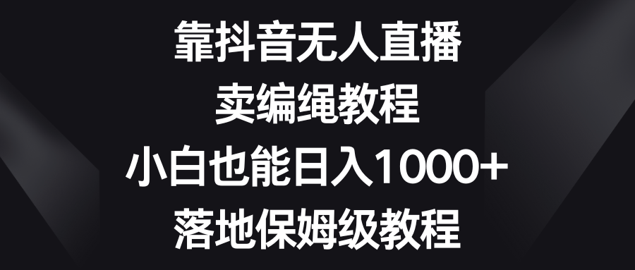 靠抖音无人直播，卖编绳教程，小白也能日入1000+，落地保姆级教程-易购网创